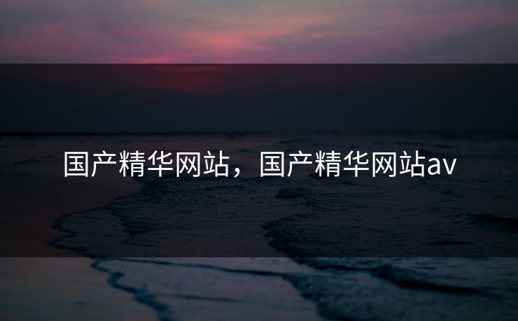 国产精华网站，国产精华网站av