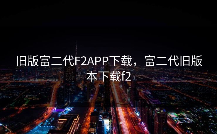 旧版富二代F2APP下载，富二代旧版本下载f2