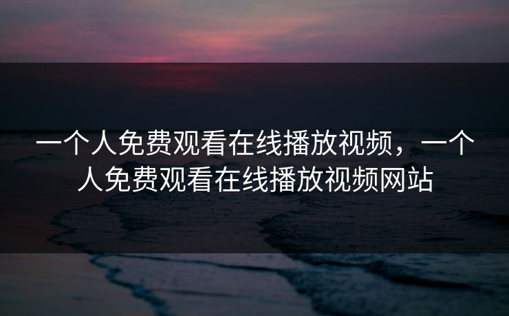 一个人免费观看在线播放视频，一个人免费观看在线播放视频网站
