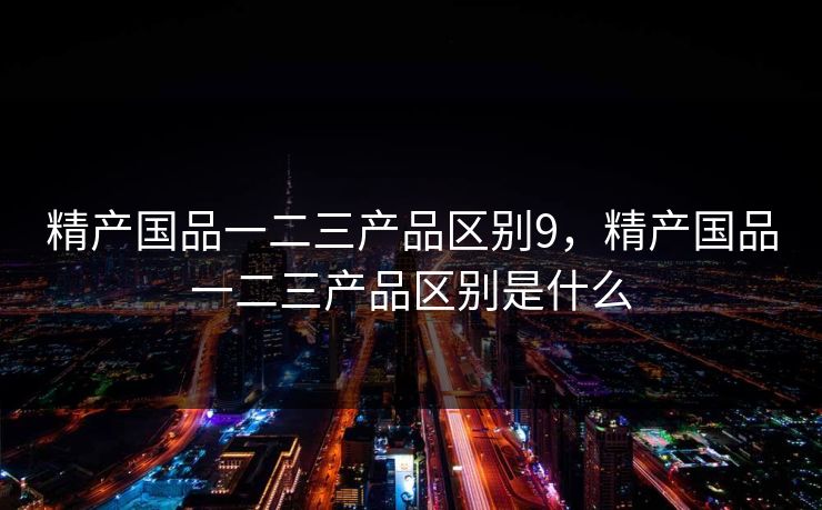 精产国品一二三产品区别9，精产国品一二三产品区别是什么