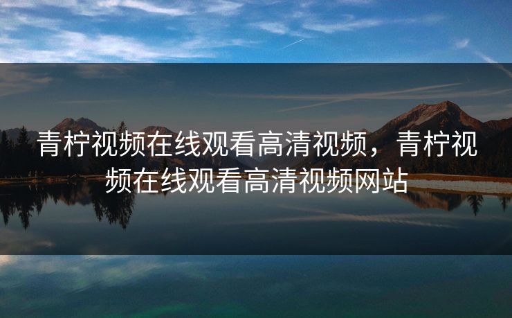 青柠视频在线观看高清视频，青柠视频在线观看高清视频网站