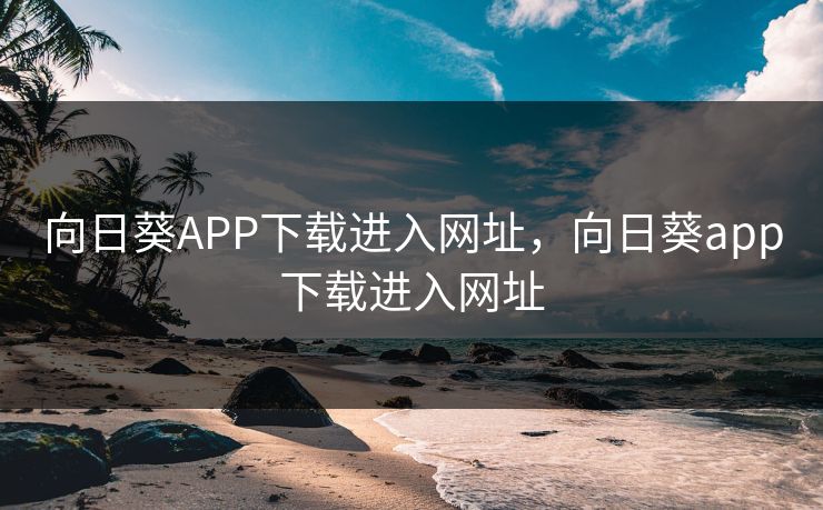 向日葵APP下载进入网址，向日葵app下载进入网址