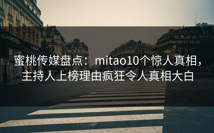 蜜桃传媒盘点：mitao10个惊人真相，主持人上榜理由疯狂令人真相大白
