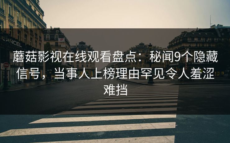 蘑菇影视在线观看盘点：秘闻9个隐藏信号，当事人上榜理由罕见令人羞涩难挡