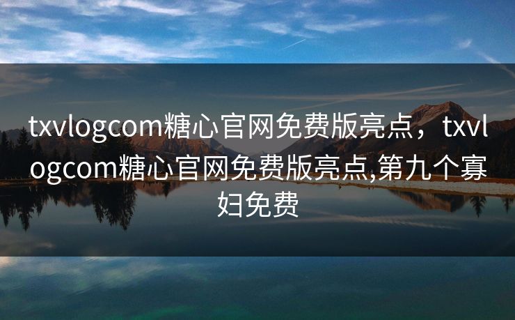 txvlogcom糖心官网免费版亮点，txvlogcom糖心官网免费版亮点,第九个寡妇免费