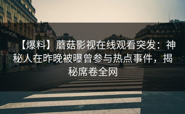 【爆料】蘑菇影视在线观看突发：神秘人在昨晚被曝曾参与热点事件，揭秘席卷全网