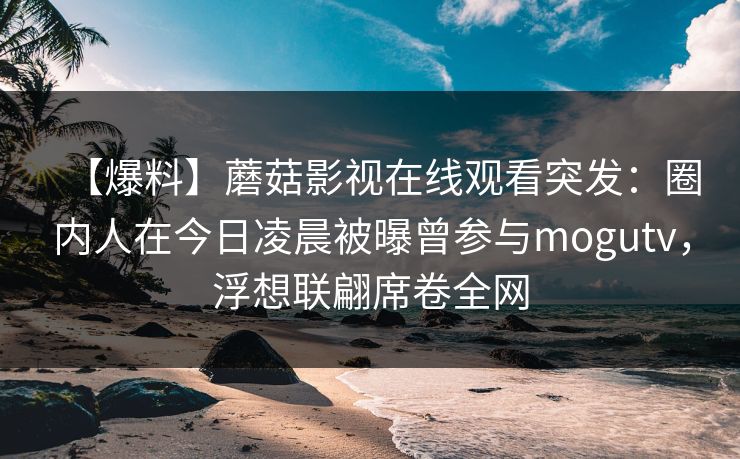 【爆料】蘑菇影视在线观看突发：圈内人在今日凌晨被曝曾参与mogutv，浮想联翩席卷全网