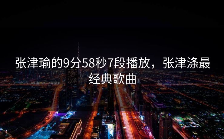 张津瑜的9分58秒7段播放，张津涤最经典歌曲