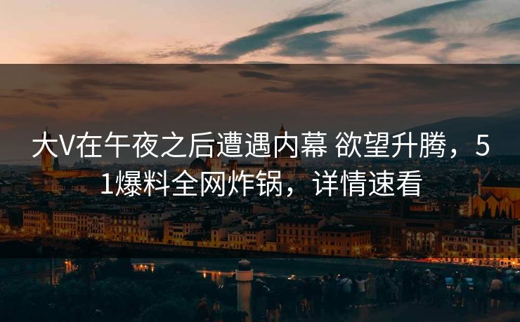 大V在午夜之后遭遇内幕 欲望升腾,51爆料全网炸锅,详情速看 大V在午夜之后遭遇内幕 欲望升腾,51爆料全网炸锅,详情速看