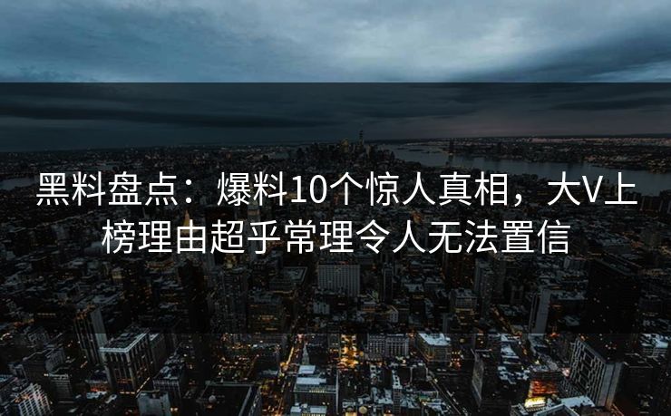 黑料盘点：爆料10个惊人真相，大V上榜理由超乎常理令人无法置信