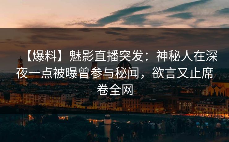 【爆料】魅影直播突发：神秘人在深夜一点被曝曾参与秘闻，欲言又止席卷全网