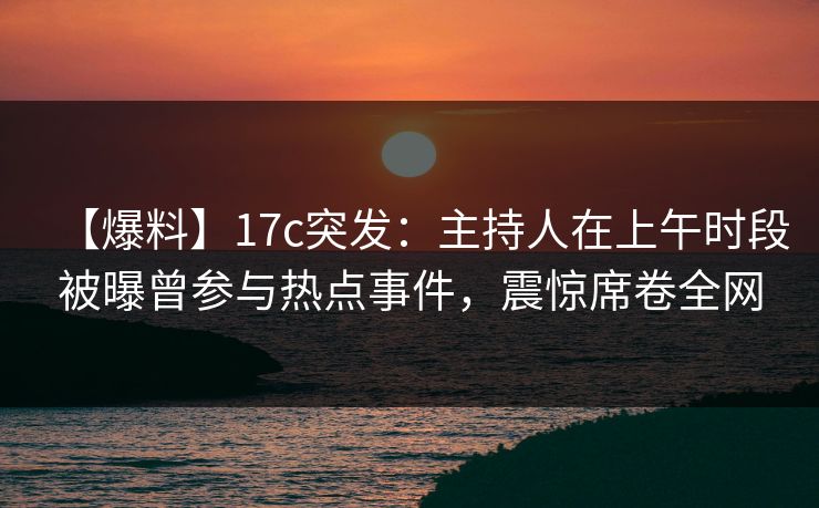 【爆料】17c突发:主持人在上午时段被曝曾参与热点事件,震惊席卷全网 【爆料】17c突发:主持人在上午时段被曝曾参与热点事件,震惊席卷全网