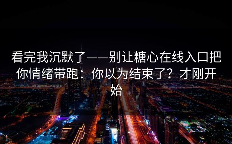 看完我沉默了——别让糖心在线入口把你情绪带跑:你以为结束了?才刚开始 看完我沉默了——别让糖心在线入口把你情绪带跑:你以为结束了?才刚开始
