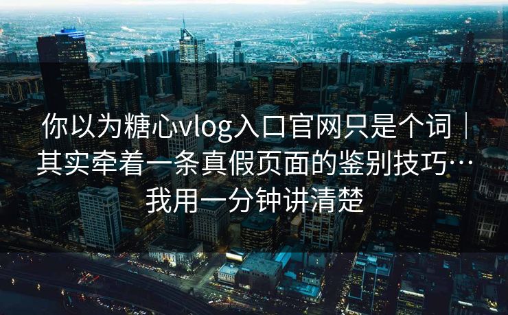 你以为糖心vlog入口官网只是个词｜其实牵着一条真假页面的鉴别技巧…我用一分钟讲清楚