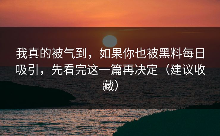 我真的被气到，如果你也被黑料每日吸引，先看完这一篇再决定（建议收藏）