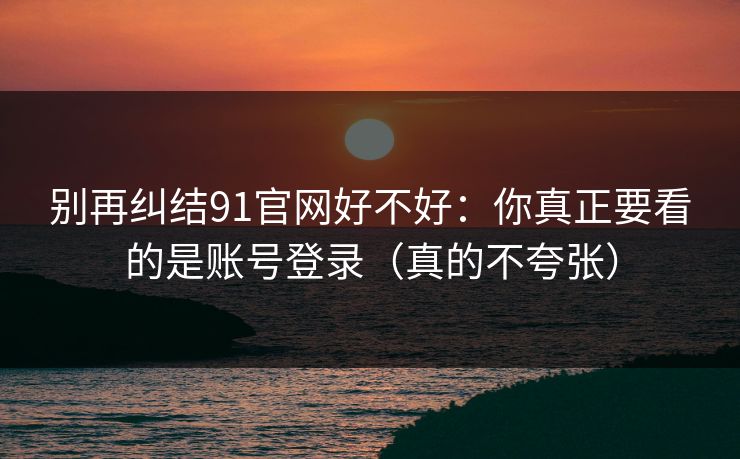 别再纠结91官网好不好：你真正要看的是账号登录（真的不夸张）