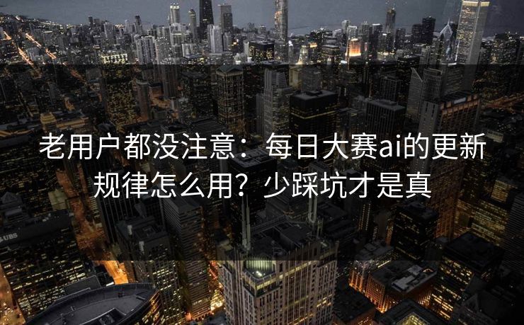 老用户都没注意：每日大赛ai的更新规律怎么用？少踩坑才是真