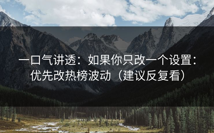 一口气讲透:如果你只改一个设置:优先改热榜波动(建议反复看) 一口气讲透:如果你只改一个设置:优先改热榜波动(建议反复看)