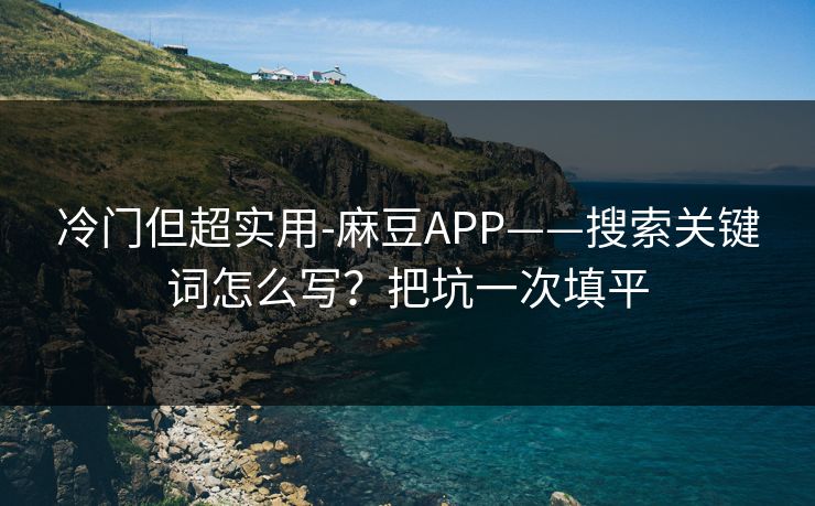 冷门但超实用-麻豆APP——搜索关键词怎么写？把坑一次填平