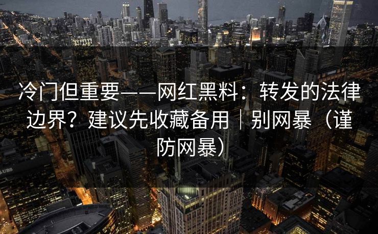 冷门但重要——网红黑料:转发的法律边界?建议先收藏备用|别网暴(谨防网暴) 冷门但重要——网红黑料:转发的法律边界?建议先收藏备用|别网暴(谨防网暴)