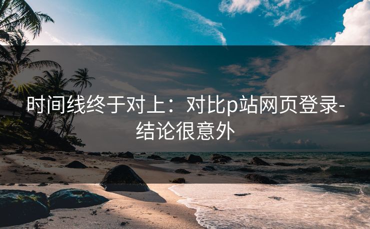 时间线终于对上:对比p站网页登录-结论很意外 时间线终于对上:对比p站网页登录-结论很意外