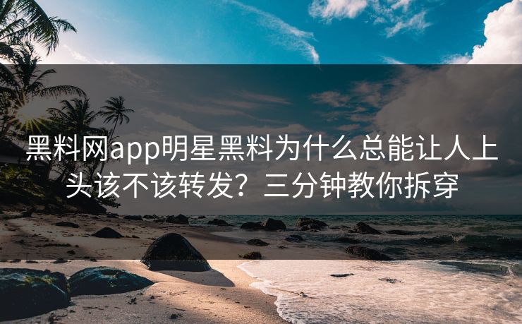 黑料网app明星黑料为什么总能让人上头该不该转发?三分钟教你拆穿 黑料网app明星黑料为什么总能让人上头该不该转发?三分钟教你拆穿