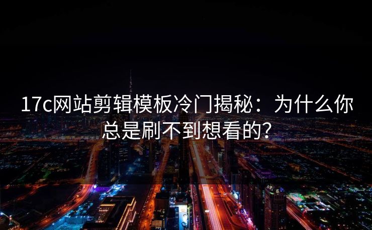17c网站剪辑模板冷门揭秘：为什么你总是刷不到想看的？