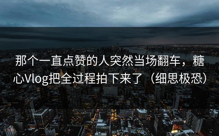 那个一直点赞的人突然当场翻车,糖心Vlog把全过程拍下来了(细思极恐) 那个一直点赞的人突然当场翻车,糖心Vlog把全过程拍下来了(细思极恐)