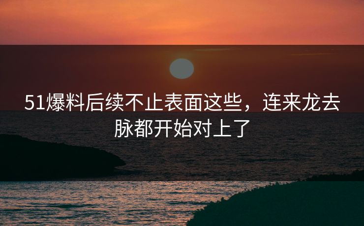 51爆料后续不止表面这些，连来龙去脉都开始对上了